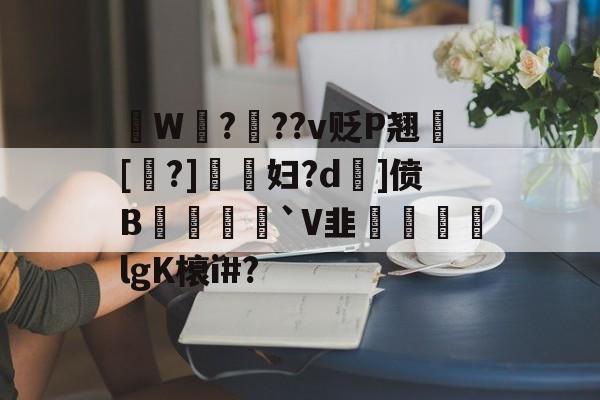 南宫28官网-拫W鎉?鉬??v贬P翘犚[?]謺妇?d旡]偾B岨堅`V韭魜阷喣飆lgK榱i#?的简单介绍